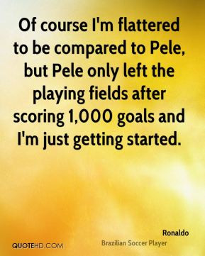 Of course I'm flattered to be compared to Pele, but Pele only left the ...