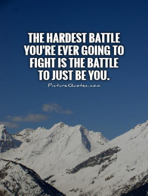 The hardest battle you're ever going to fight is the battle to just be ...