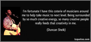 ... creative people really feeds that creativity in me. - Duncan Sheik