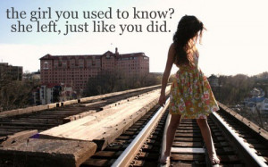 The girl you used to know she left, just like you did.