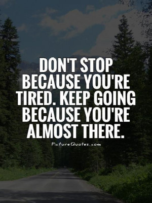 Don't stop because you're tired. Keep going because you're almost ...