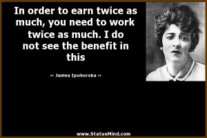 In order to earn twice as much, you need to work twice as much. I do ...