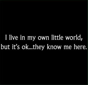 live in my own little world,...