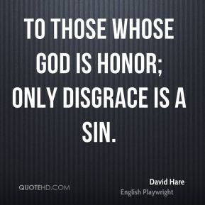 David Hare - To those whose God is honor; only disgrace is a sin.