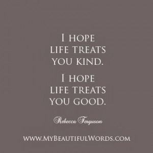 hope life treats you kind. I hope life treats you good.