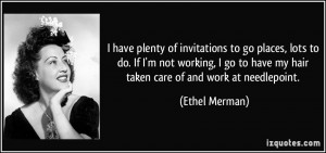 of invitations to go places, lots to do. If I'm not working, I go ...