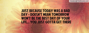 today was a bad day - doesn't mean tomorrow won't be the BEST day ...