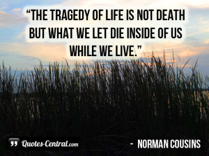 The tragedy of life is not death but what we let die inside of us ...