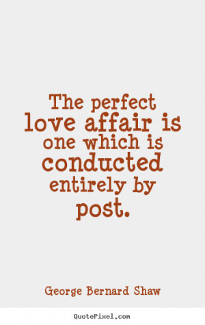 Quote about love - The perfect love affair is one which is conducted..
