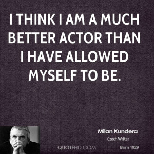think I am a much better actor than I have allowed myself to be.