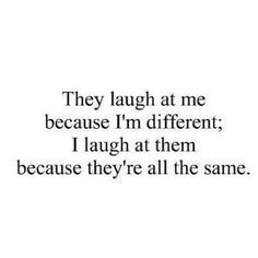 They laugh at me because I'm different. I laugh at them because they ...