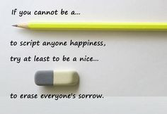 Pencil to write anyone’s Happiness, atleast try to be a nice Eraser ...