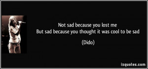 Not sad because you lost me But sad because you thought it was cool to ...