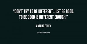 Don't try to be different. Just be good. To be good is different ...