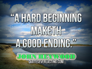 hard beginning maketh a good ending.” — John Heywood source