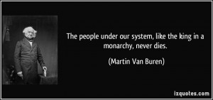 ... system, like the king in a monarchy, never dies. - Martin Van Buren