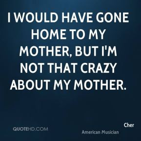 ... have gone home to my mother, but I'm not that crazy about my mother