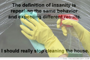 The definition of insanity is repeating the same behavior and ...