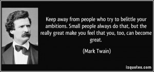 Keep away from people who try to belittle your ambitions. Small people ...
