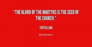 The blood of the martyrs is the seed of the church.”