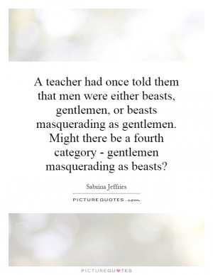 had once told them that men were either beasts, gentlemen, or beasts ...