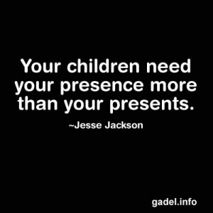 ... children need your presence more than your presents. Jesse Jackson