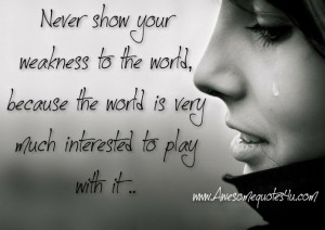 Never show your weakness to the world, because the world is very much ...