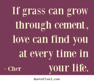 Cher Quotes - If grass can grow through cement, love can find you at ...