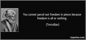... out freedom in pieces because freedom is all or nothing. - Tertullian