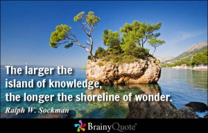 ... of knowledge, the longer the shoreline of wonder. - Ralph W. Sockman