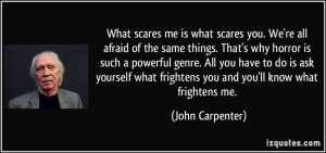 ... what frightens you and you'll know what frightens me. - John Carpenter