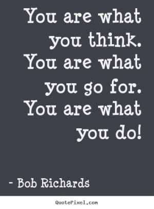 You are what you think. You are what you go for. You are what you do ...
