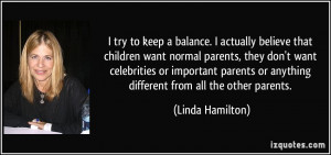 try to keep a balance. I actually believe that children want normal ...