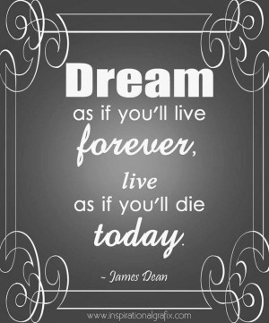 Dream as if you'll live forever, live as if you'll die today.