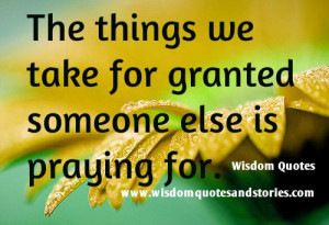 The things we take for granted someone else is praying for.