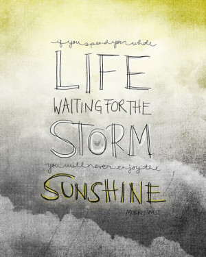 ... whole life waiting for the storm, you’ll never enjoy the sunshine