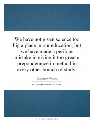 We have not given science too big a place in our education, but we ...