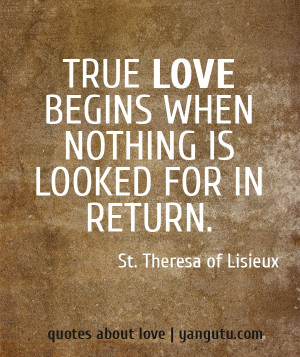 ... begins when nothing is looked for in return, ~ St. Theresa of Lisieux