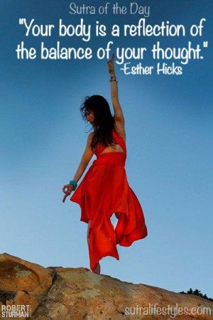 ... body is a reflection of the balance of your thought.” -Esther Hicks
