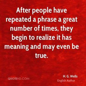 ... begin to realize it has meaning and may even be true. - H. G. Wells