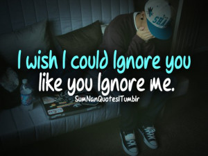 wish I could ignore you like you ignore me. | SumNan Quotes