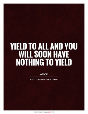 Yield to all and you will soon have nothing to yield Picture Quote #1