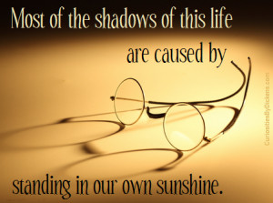 Most of the shadows of this life are caused by our standing in our own ...