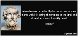 Miserable mortals who, like leaves, at one moment flame with life ...