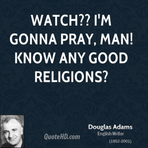 Watch?? I'm gonna pray, Man! Know any good religions?