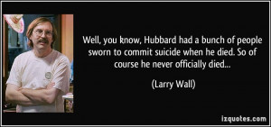 Well, you know, Hubbard had a bunch of people sworn to commit suicide ...