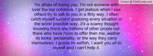 afraid of losing you. I'm not somene with over the top cofidince ...