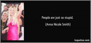 People are just so stupid. - Anna Nicole Smith