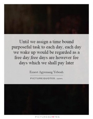 we assign a time bound purposeful task to each day, each day we wake ...