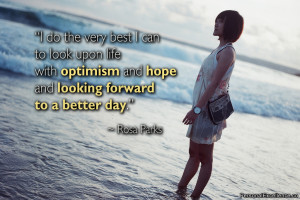 ... optimism and hope and looking forward to a better day.” ~ Rosa Parks